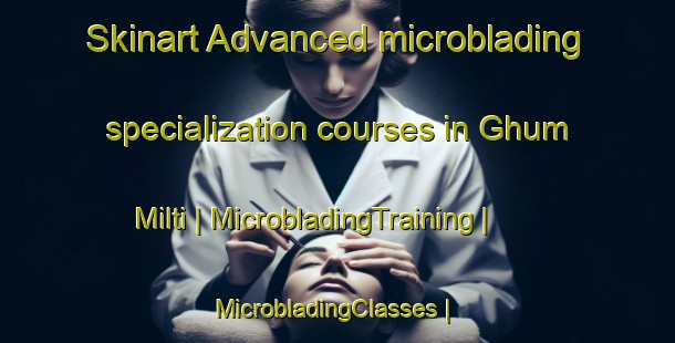 Skinart Advanced microblading specialization courses in Ghum Milti | MicrobladingTraining | MicrobladingClasses | SkinartTraining-Pakistan